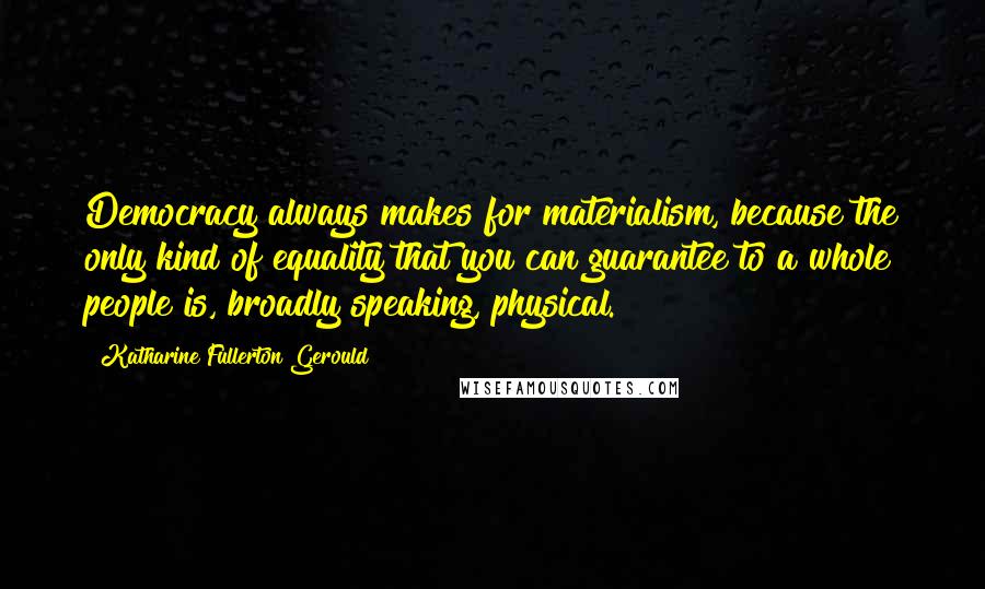 Katharine Fullerton Gerould Quotes: Democracy always makes for materialism, because the only kind of equality that you can guarantee to a whole people is, broadly speaking, physical.