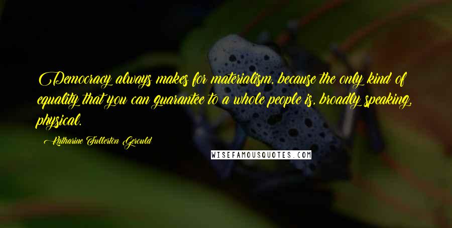 Katharine Fullerton Gerould Quotes: Democracy always makes for materialism, because the only kind of equality that you can guarantee to a whole people is, broadly speaking, physical.