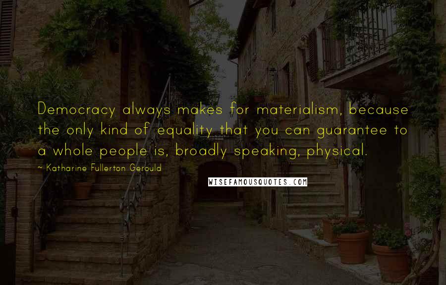 Katharine Fullerton Gerould Quotes: Democracy always makes for materialism, because the only kind of equality that you can guarantee to a whole people is, broadly speaking, physical.
