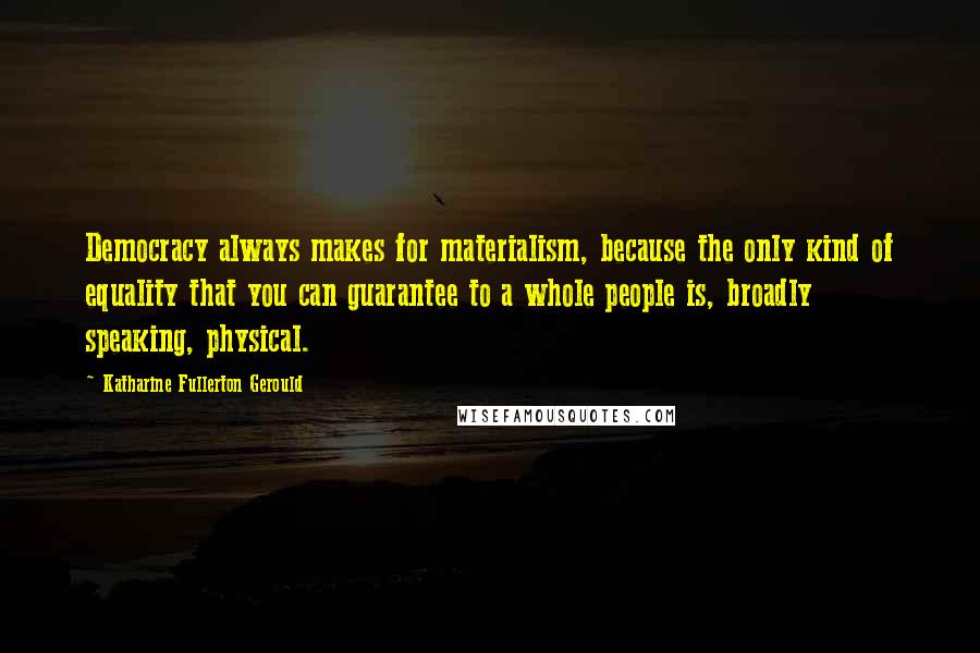 Katharine Fullerton Gerould Quotes: Democracy always makes for materialism, because the only kind of equality that you can guarantee to a whole people is, broadly speaking, physical.