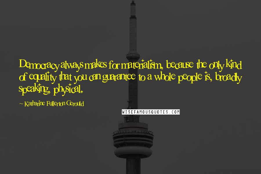 Katharine Fullerton Gerould Quotes: Democracy always makes for materialism, because the only kind of equality that you can guarantee to a whole people is, broadly speaking, physical.