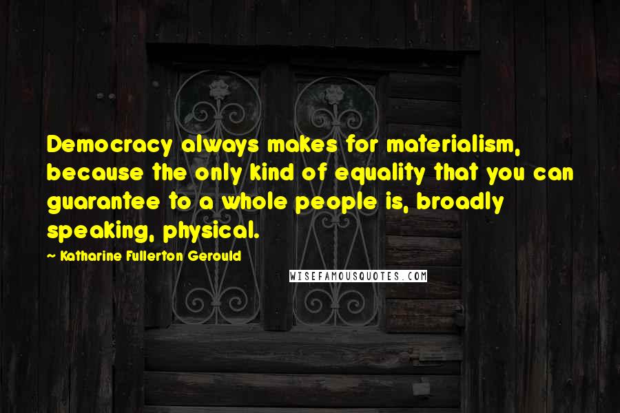 Katharine Fullerton Gerould Quotes: Democracy always makes for materialism, because the only kind of equality that you can guarantee to a whole people is, broadly speaking, physical.