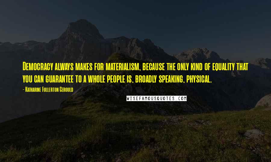 Katharine Fullerton Gerould Quotes: Democracy always makes for materialism, because the only kind of equality that you can guarantee to a whole people is, broadly speaking, physical.