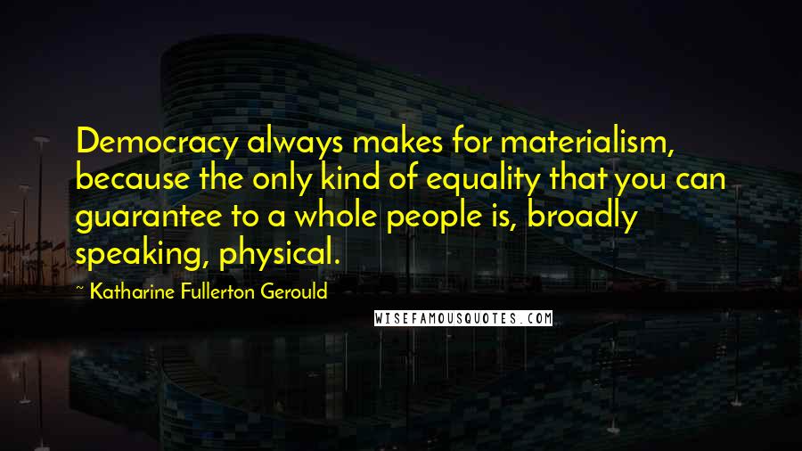 Katharine Fullerton Gerould Quotes: Democracy always makes for materialism, because the only kind of equality that you can guarantee to a whole people is, broadly speaking, physical.