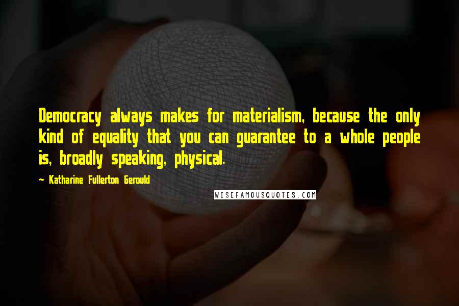 Katharine Fullerton Gerould Quotes: Democracy always makes for materialism, because the only kind of equality that you can guarantee to a whole people is, broadly speaking, physical.