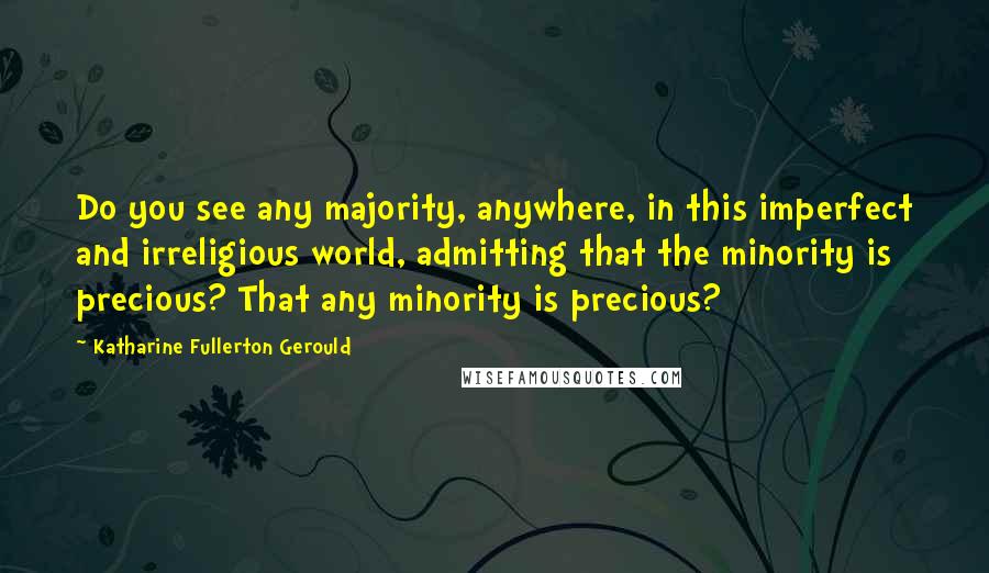 Katharine Fullerton Gerould Quotes: Do you see any majority, anywhere, in this imperfect and irreligious world, admitting that the minority is precious? That any minority is precious?