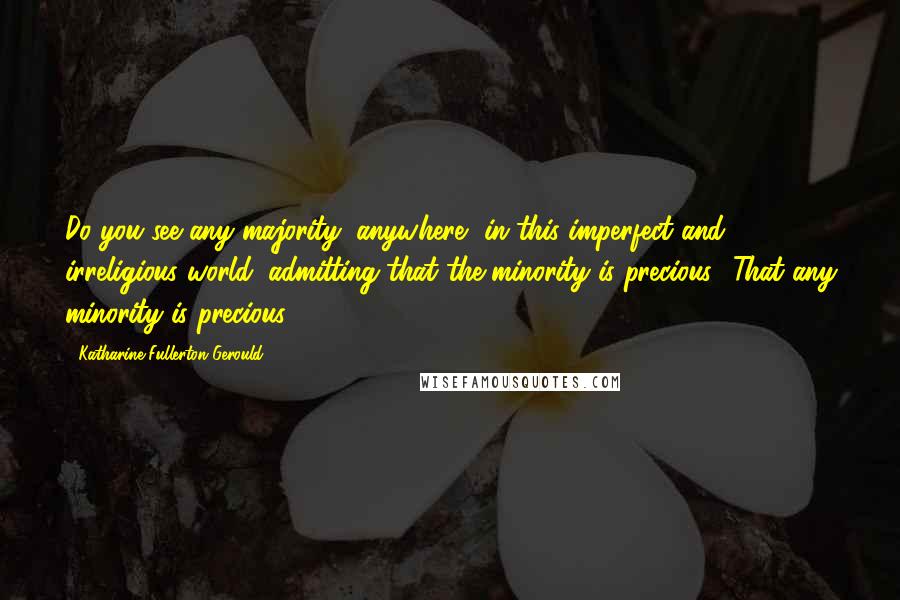 Katharine Fullerton Gerould Quotes: Do you see any majority, anywhere, in this imperfect and irreligious world, admitting that the minority is precious? That any minority is precious?