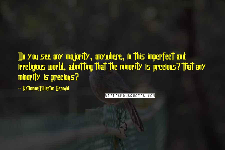 Katharine Fullerton Gerould Quotes: Do you see any majority, anywhere, in this imperfect and irreligious world, admitting that the minority is precious? That any minority is precious?