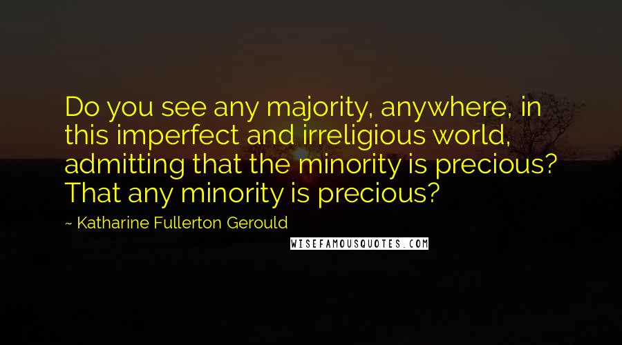 Katharine Fullerton Gerould Quotes: Do you see any majority, anywhere, in this imperfect and irreligious world, admitting that the minority is precious? That any minority is precious?