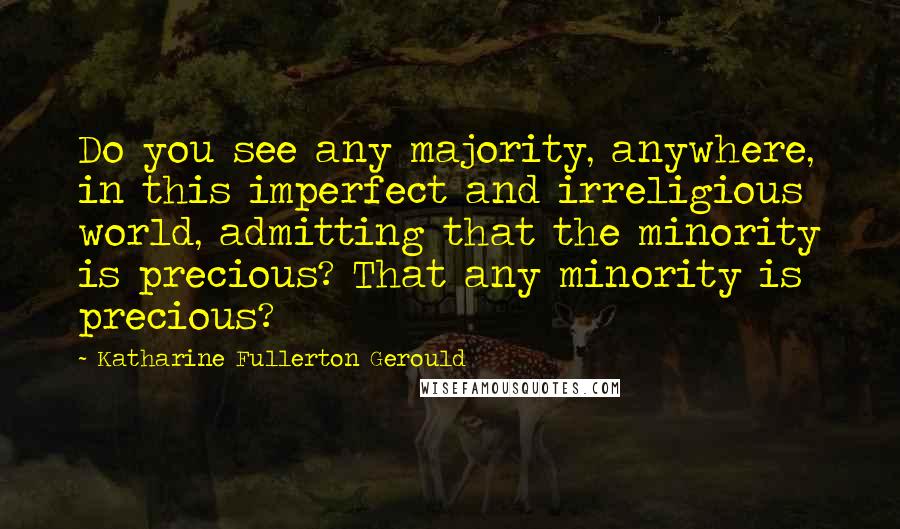 Katharine Fullerton Gerould Quotes: Do you see any majority, anywhere, in this imperfect and irreligious world, admitting that the minority is precious? That any minority is precious?