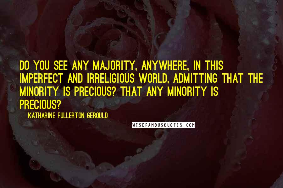 Katharine Fullerton Gerould Quotes: Do you see any majority, anywhere, in this imperfect and irreligious world, admitting that the minority is precious? That any minority is precious?