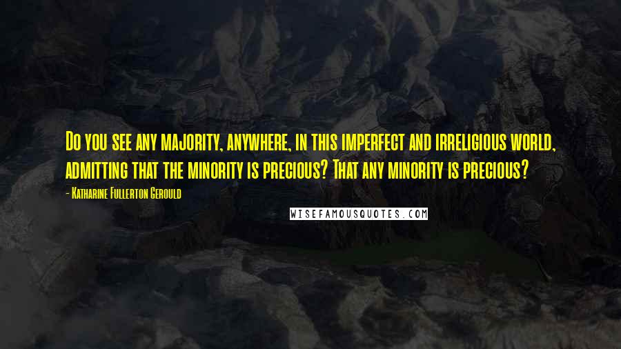 Katharine Fullerton Gerould Quotes: Do you see any majority, anywhere, in this imperfect and irreligious world, admitting that the minority is precious? That any minority is precious?