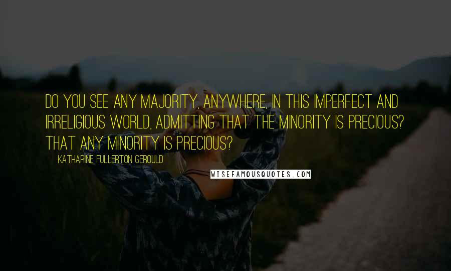 Katharine Fullerton Gerould Quotes: Do you see any majority, anywhere, in this imperfect and irreligious world, admitting that the minority is precious? That any minority is precious?