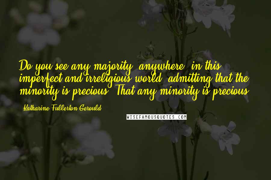 Katharine Fullerton Gerould Quotes: Do you see any majority, anywhere, in this imperfect and irreligious world, admitting that the minority is precious? That any minority is precious?