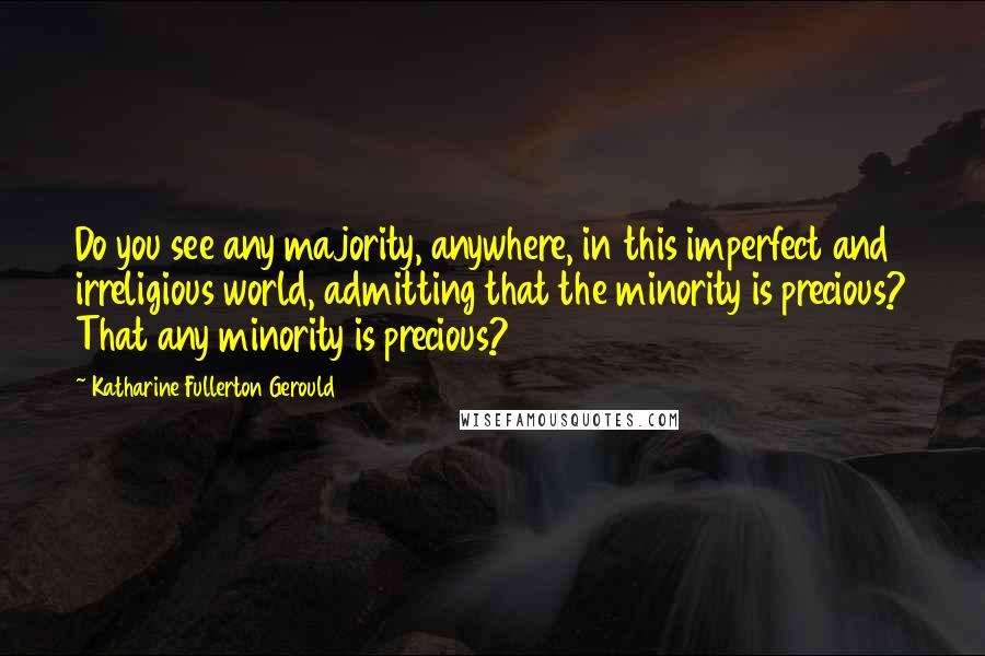 Katharine Fullerton Gerould Quotes: Do you see any majority, anywhere, in this imperfect and irreligious world, admitting that the minority is precious? That any minority is precious?