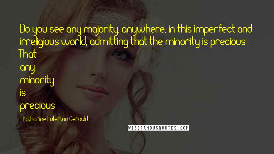 Katharine Fullerton Gerould Quotes: Do you see any majority, anywhere, in this imperfect and irreligious world, admitting that the minority is precious? That any minority is precious?