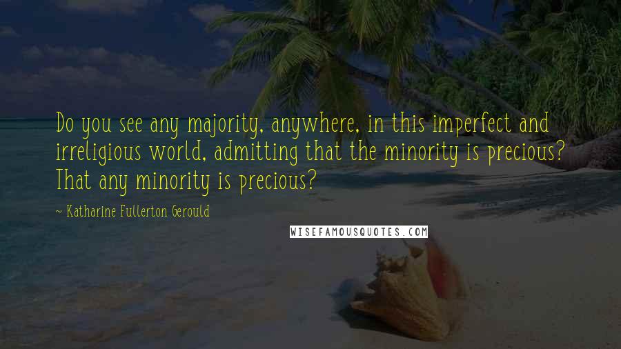 Katharine Fullerton Gerould Quotes: Do you see any majority, anywhere, in this imperfect and irreligious world, admitting that the minority is precious? That any minority is precious?