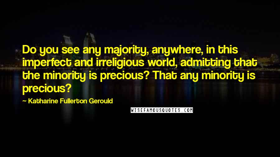 Katharine Fullerton Gerould Quotes: Do you see any majority, anywhere, in this imperfect and irreligious world, admitting that the minority is precious? That any minority is precious?