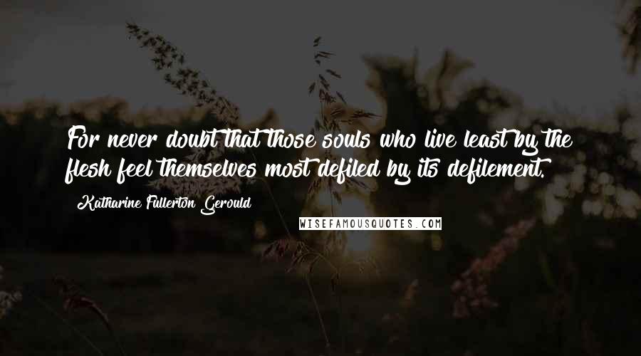 Katharine Fullerton Gerould Quotes: For never doubt that those souls who live least by the flesh feel themselves most defiled by its defilement.