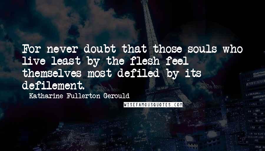 Katharine Fullerton Gerould Quotes: For never doubt that those souls who live least by the flesh feel themselves most defiled by its defilement.