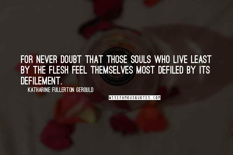 Katharine Fullerton Gerould Quotes: For never doubt that those souls who live least by the flesh feel themselves most defiled by its defilement.