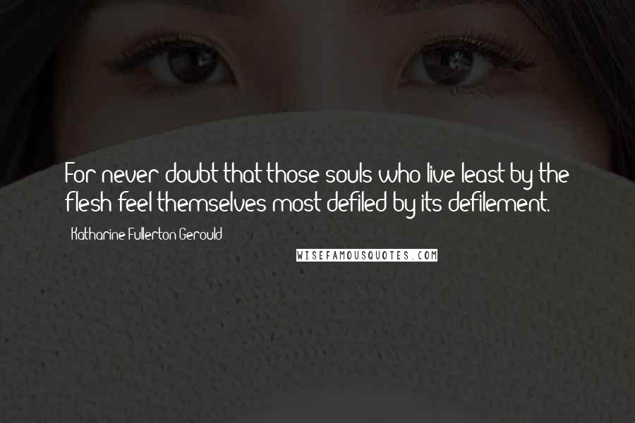 Katharine Fullerton Gerould Quotes: For never doubt that those souls who live least by the flesh feel themselves most defiled by its defilement.