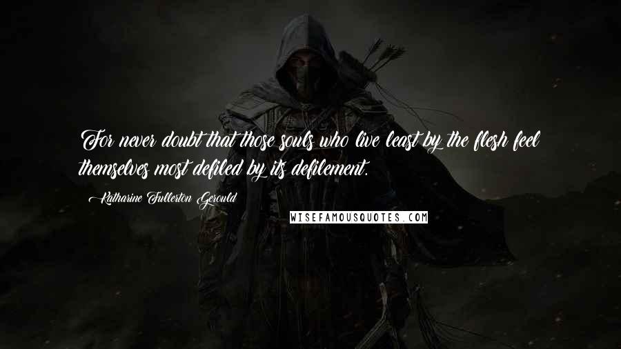 Katharine Fullerton Gerould Quotes: For never doubt that those souls who live least by the flesh feel themselves most defiled by its defilement.