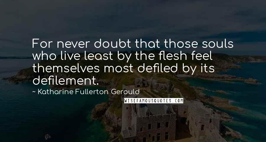 Katharine Fullerton Gerould Quotes: For never doubt that those souls who live least by the flesh feel themselves most defiled by its defilement.