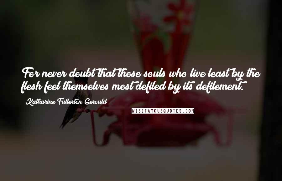 Katharine Fullerton Gerould Quotes: For never doubt that those souls who live least by the flesh feel themselves most defiled by its defilement.