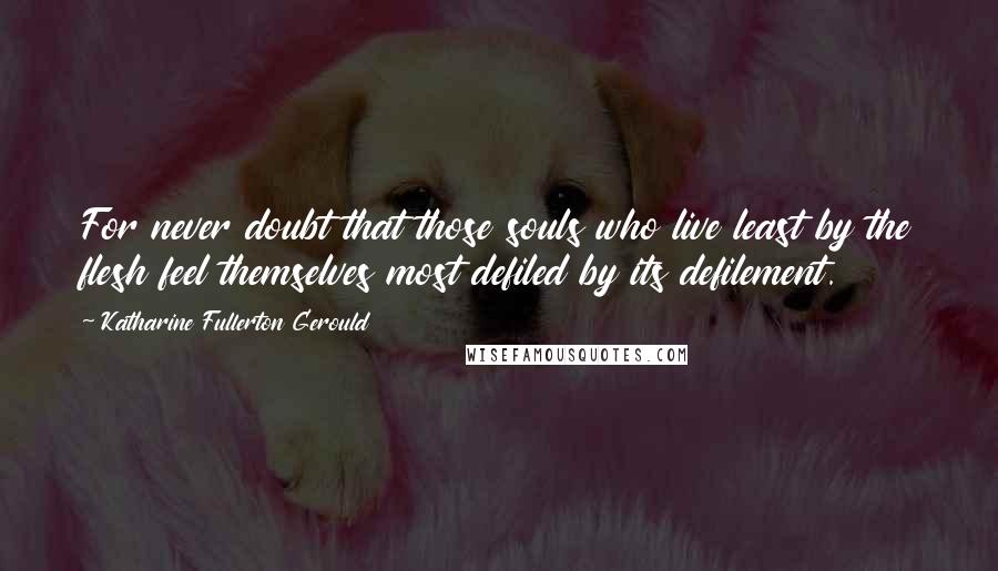 Katharine Fullerton Gerould Quotes: For never doubt that those souls who live least by the flesh feel themselves most defiled by its defilement.