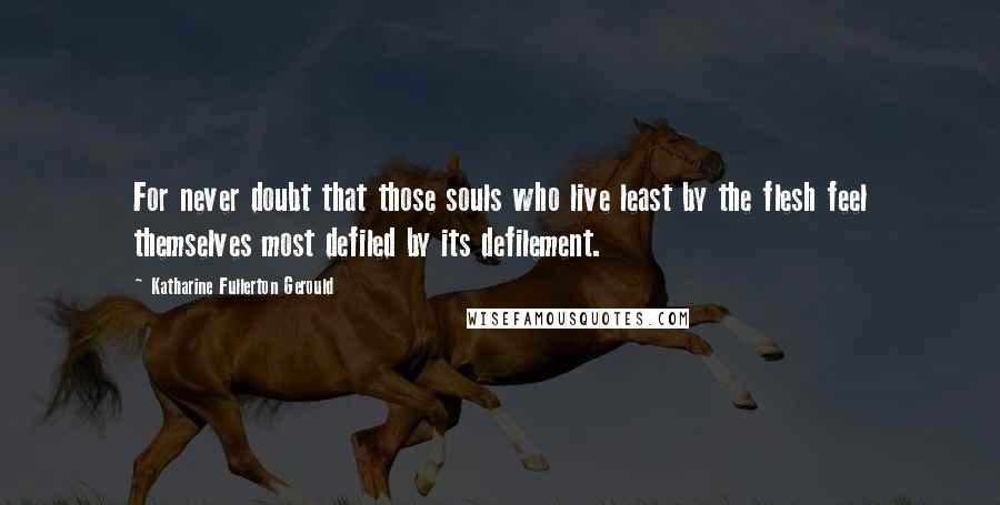 Katharine Fullerton Gerould Quotes: For never doubt that those souls who live least by the flesh feel themselves most defiled by its defilement.