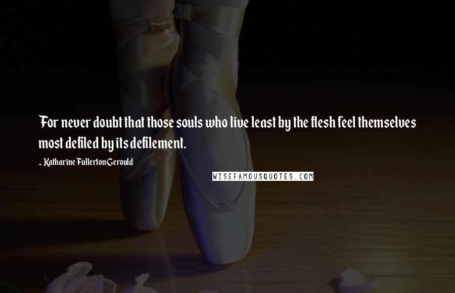 Katharine Fullerton Gerould Quotes: For never doubt that those souls who live least by the flesh feel themselves most defiled by its defilement.