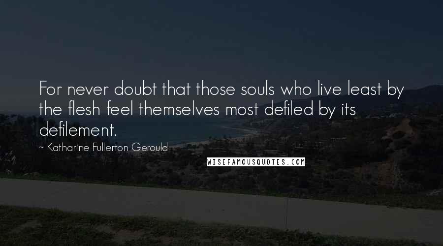 Katharine Fullerton Gerould Quotes: For never doubt that those souls who live least by the flesh feel themselves most defiled by its defilement.