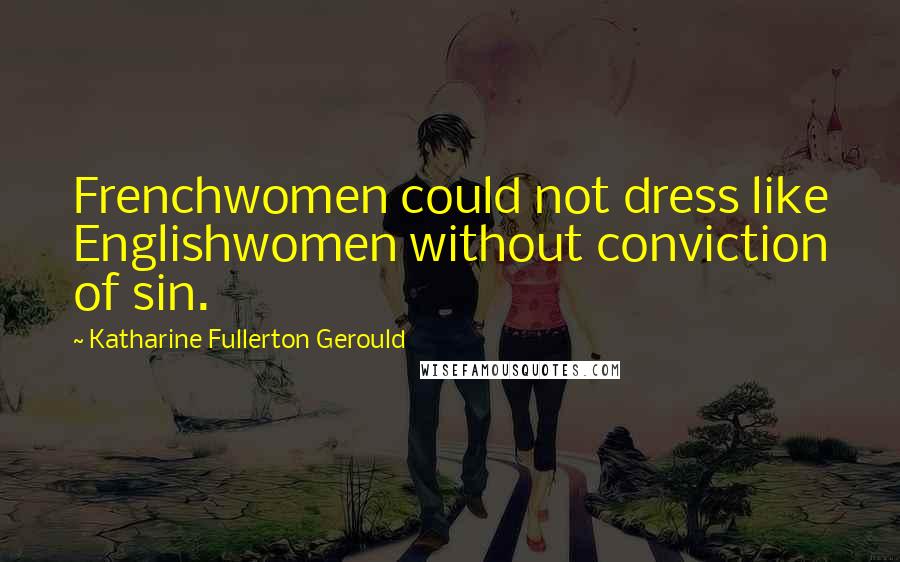 Katharine Fullerton Gerould Quotes: Frenchwomen could not dress like Englishwomen without conviction of sin.