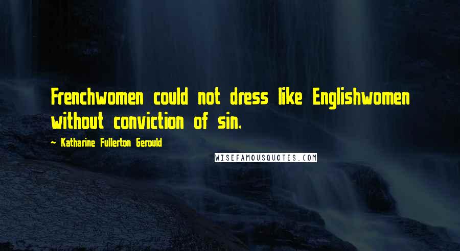 Katharine Fullerton Gerould Quotes: Frenchwomen could not dress like Englishwomen without conviction of sin.