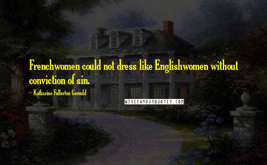 Katharine Fullerton Gerould Quotes: Frenchwomen could not dress like Englishwomen without conviction of sin.