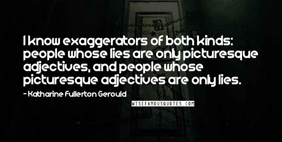 Katharine Fullerton Gerould Quotes: I know exaggerators of both kinds: people whose lies are only picturesque adjectives, and people whose picturesque adjectives are only lies.