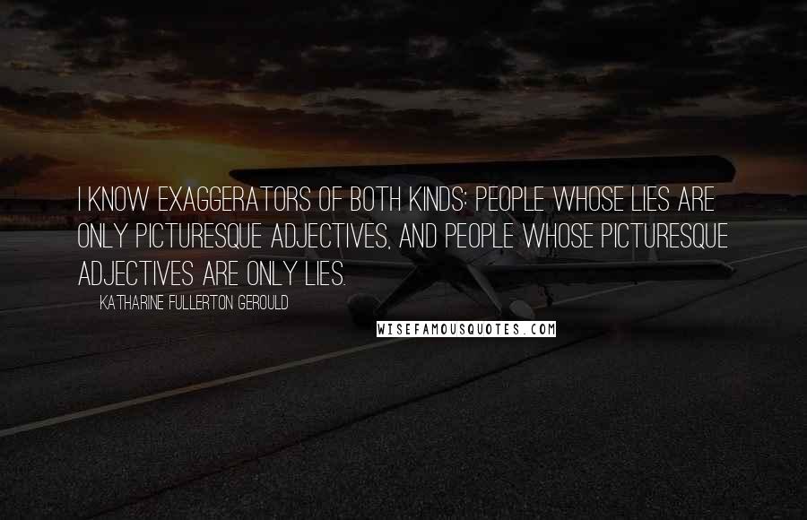 Katharine Fullerton Gerould Quotes: I know exaggerators of both kinds: people whose lies are only picturesque adjectives, and people whose picturesque adjectives are only lies.