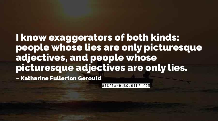 Katharine Fullerton Gerould Quotes: I know exaggerators of both kinds: people whose lies are only picturesque adjectives, and people whose picturesque adjectives are only lies.