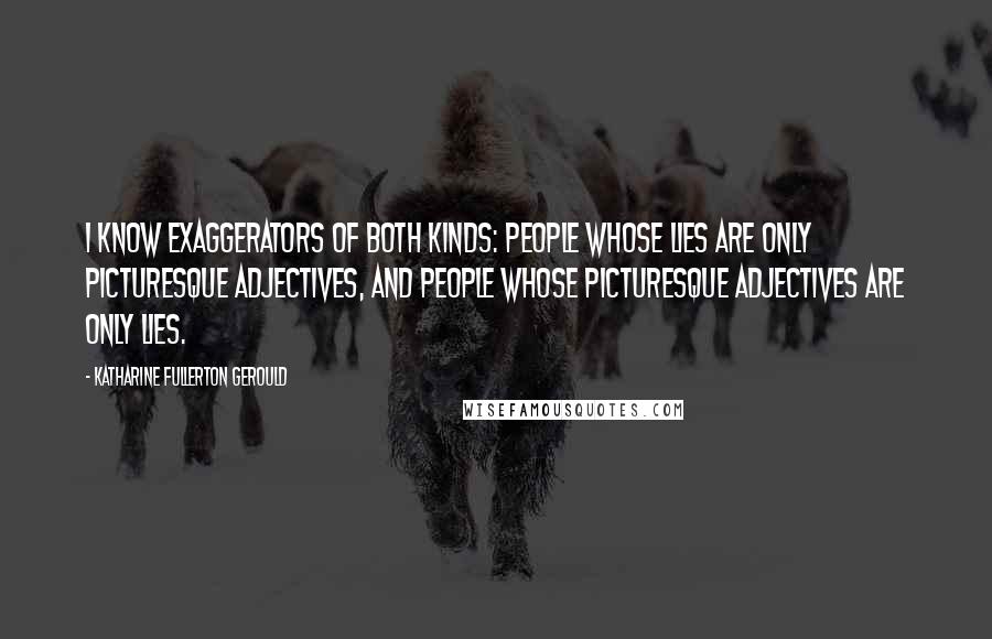 Katharine Fullerton Gerould Quotes: I know exaggerators of both kinds: people whose lies are only picturesque adjectives, and people whose picturesque adjectives are only lies.