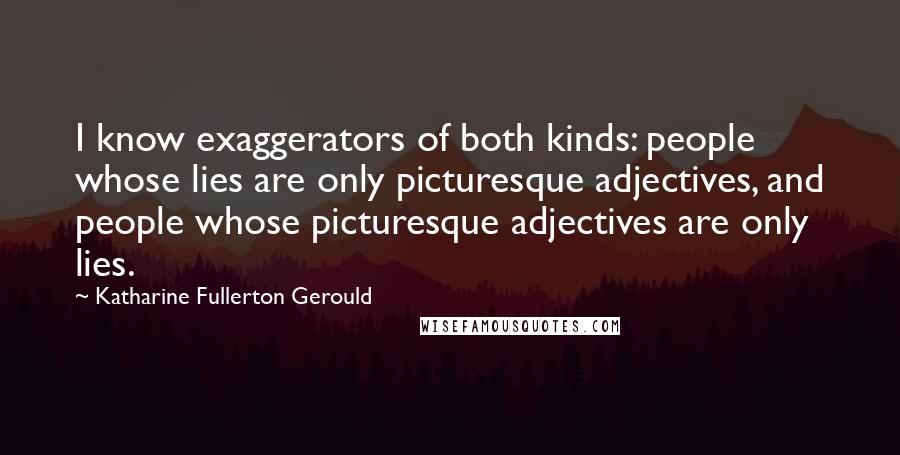 Katharine Fullerton Gerould Quotes: I know exaggerators of both kinds: people whose lies are only picturesque adjectives, and people whose picturesque adjectives are only lies.