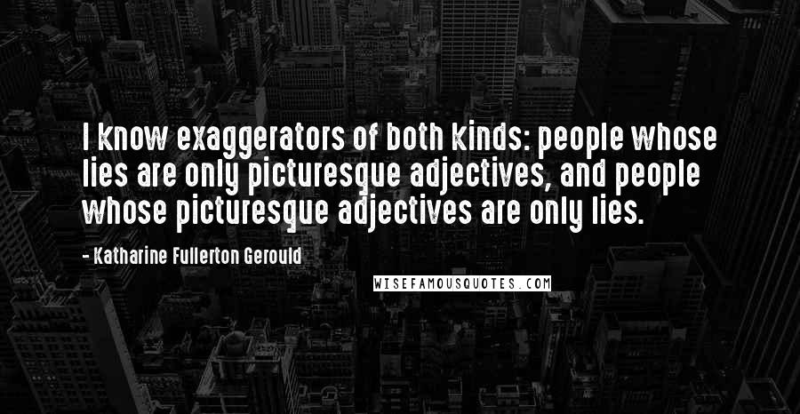 Katharine Fullerton Gerould Quotes: I know exaggerators of both kinds: people whose lies are only picturesque adjectives, and people whose picturesque adjectives are only lies.