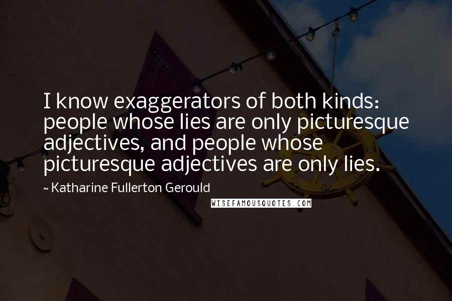 Katharine Fullerton Gerould Quotes: I know exaggerators of both kinds: people whose lies are only picturesque adjectives, and people whose picturesque adjectives are only lies.