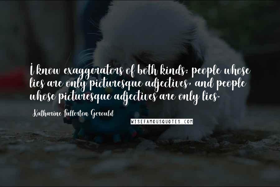 Katharine Fullerton Gerould Quotes: I know exaggerators of both kinds: people whose lies are only picturesque adjectives, and people whose picturesque adjectives are only lies.