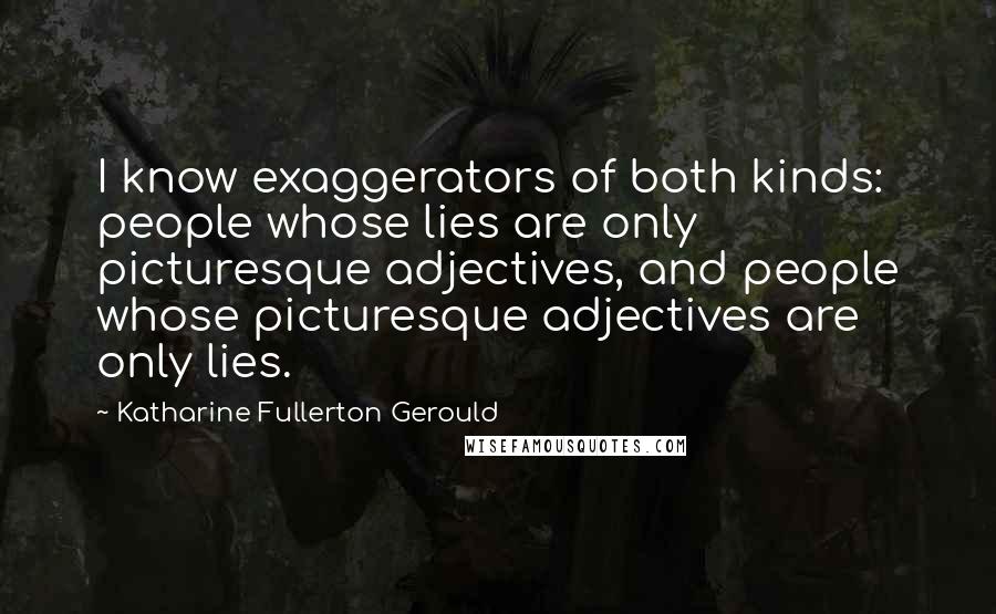 Katharine Fullerton Gerould Quotes: I know exaggerators of both kinds: people whose lies are only picturesque adjectives, and people whose picturesque adjectives are only lies.