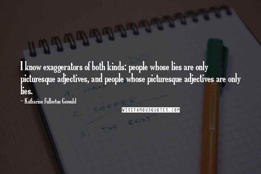 Katharine Fullerton Gerould Quotes: I know exaggerators of both kinds: people whose lies are only picturesque adjectives, and people whose picturesque adjectives are only lies.