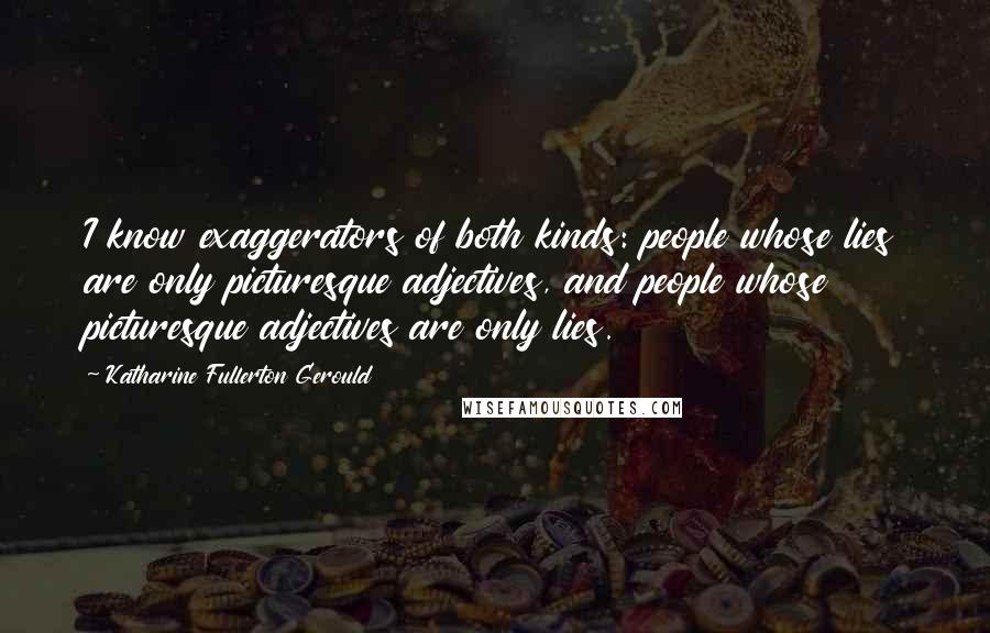 Katharine Fullerton Gerould Quotes: I know exaggerators of both kinds: people whose lies are only picturesque adjectives, and people whose picturesque adjectives are only lies.