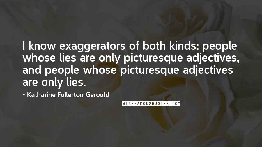 Katharine Fullerton Gerould Quotes: I know exaggerators of both kinds: people whose lies are only picturesque adjectives, and people whose picturesque adjectives are only lies.