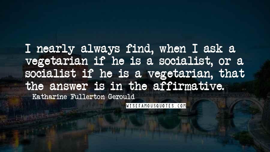 Katharine Fullerton Gerould Quotes: I nearly always find, when I ask a vegetarian if he is a socialist, or a socialist if he is a vegetarian, that the answer is in the affirmative.