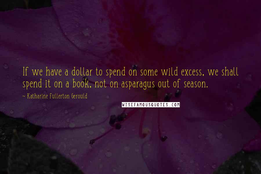 Katharine Fullerton Gerould Quotes: If we have a dollar to spend on some wild excess, we shall spend it on a book, not on asparagus out of season.